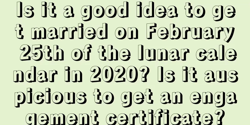 Is it a good idea to get married on February 25th of the lunar calendar in 2020? Is it auspicious to get an engagement certificate?