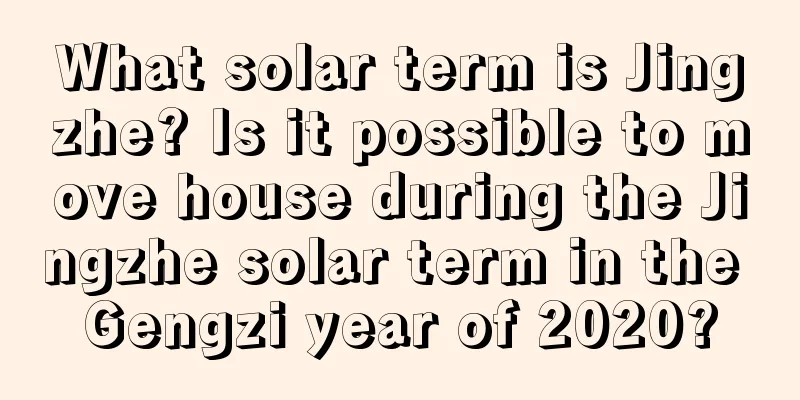 What solar term is Jingzhe? Is it possible to move house during the Jingzhe solar term in the Gengzi year of 2020?