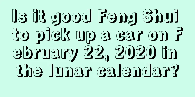Is it good Feng Shui to pick up a car on February 22, 2020 in the lunar calendar?