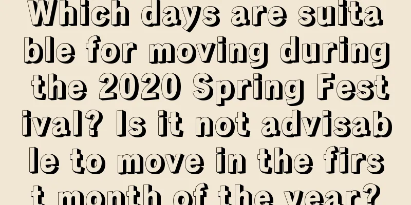 Which days are suitable for moving during the 2020 Spring Festival? Is it not advisable to move in the first month of the year?