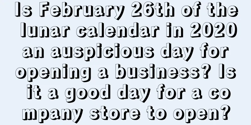 Is February 26th of the lunar calendar in 2020 an auspicious day for opening a business? Is it a good day for a company store to open?