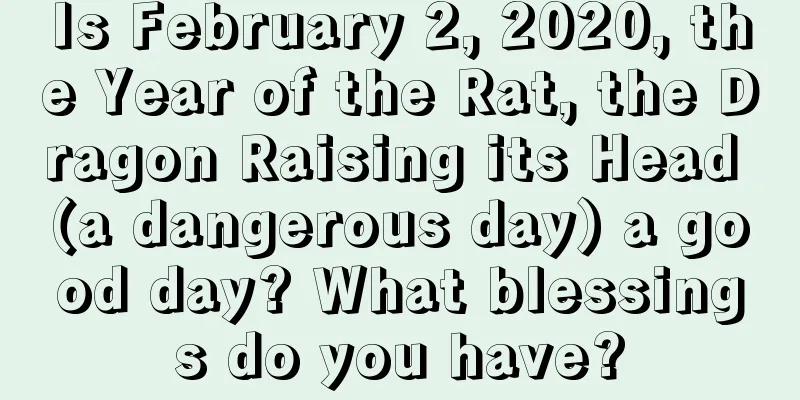 Is February 2, 2020, the Year of the Rat, the Dragon Raising its Head (a dangerous day) a good day? What blessings do you have?