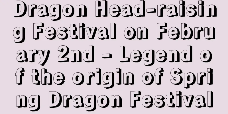 Dragon Head-raising Festival on February 2nd - Legend of the origin of Spring Dragon Festival