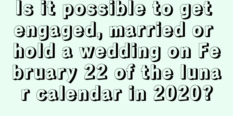 Is it possible to get engaged, married or hold a wedding on February 22 of the lunar calendar in 2020?