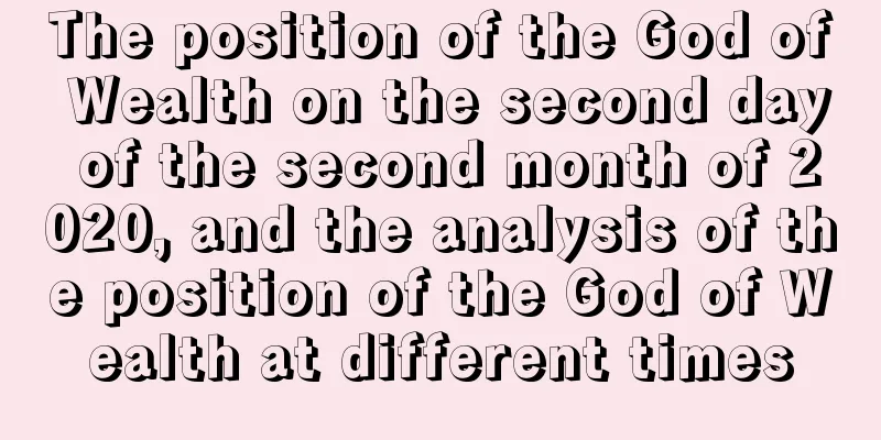 The position of the God of Wealth on the second day of the second month of 2020, and the analysis of the position of the God of Wealth at different times