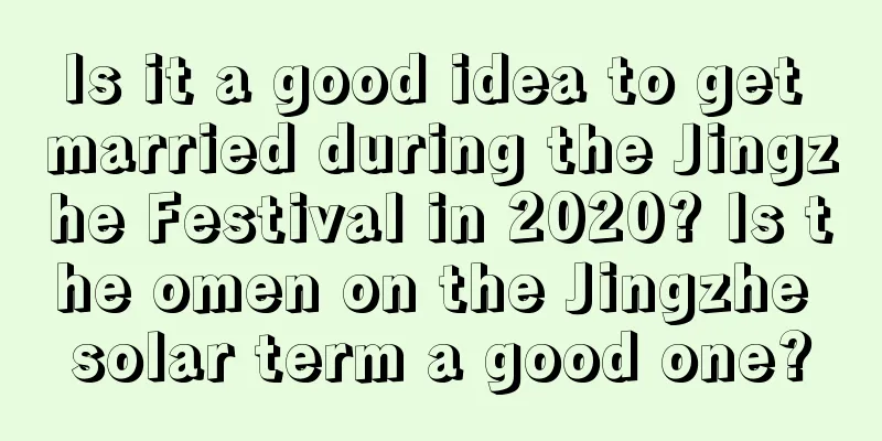 Is it a good idea to get married during the Jingzhe Festival in 2020? Is the omen on the Jingzhe solar term a good one?