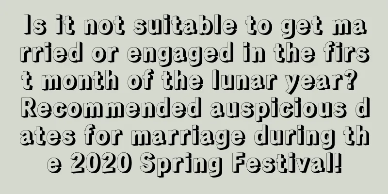Is it not suitable to get married or engaged in the first month of the lunar year? Recommended auspicious dates for marriage during the 2020 Spring Festival!
