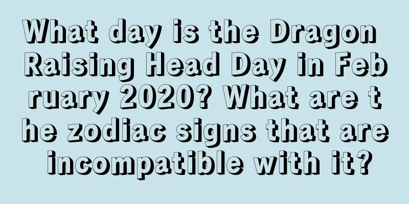 What day is the Dragon Raising Head Day in February 2020? What are the zodiac signs that are incompatible with it?