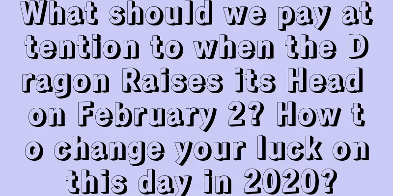 What should we pay attention to when the Dragon Raises its Head on February 2? How to change your luck on this day in 2020?