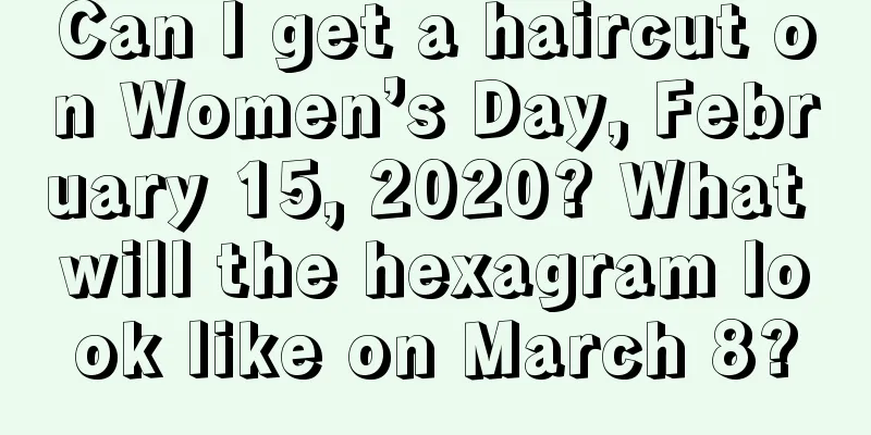 Can I get a haircut on Women’s Day, February 15, 2020? What will the hexagram look like on March 8?