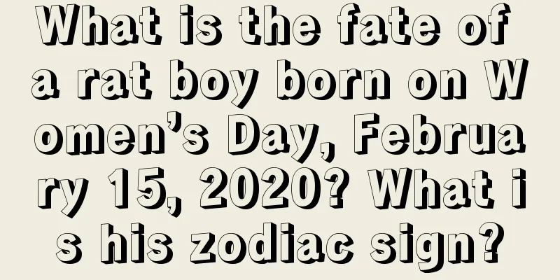 What is the fate of a rat boy born on Women’s Day, February 15, 2020? What is his zodiac sign?