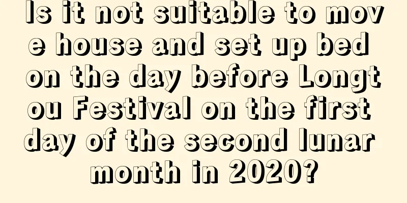 Is it not suitable to move house and set up bed on the day before Longtou Festival on the first day of the second lunar month in 2020?