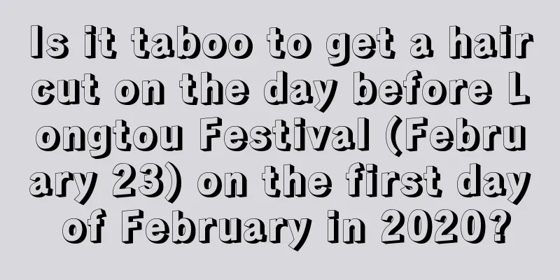 Is it taboo to get a haircut on the day before Longtou Festival (February 23) on the first day of February in 2020?