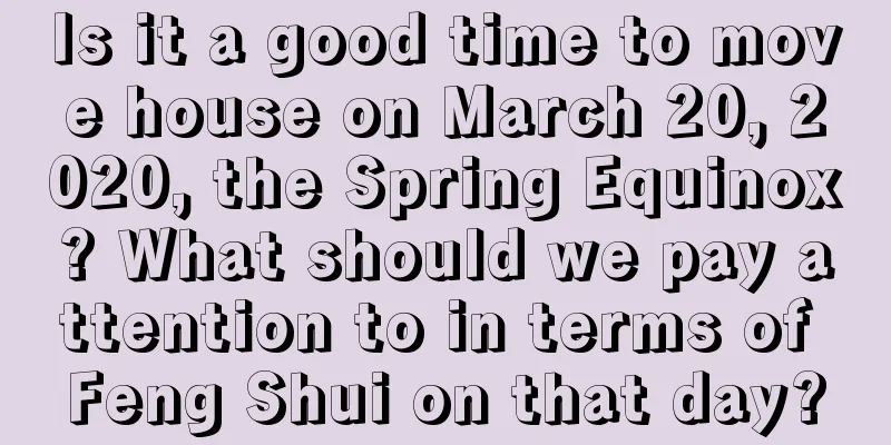 Is it a good time to move house on March 20, 2020, the Spring Equinox? What should we pay attention to in terms of Feng Shui on that day?