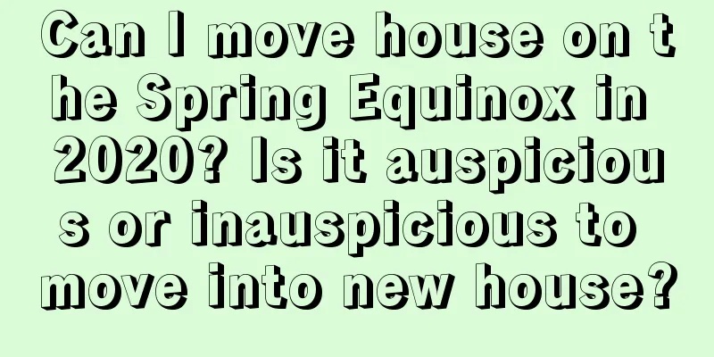 Can I move house on the Spring Equinox in 2020? Is it auspicious or inauspicious to move into new house?