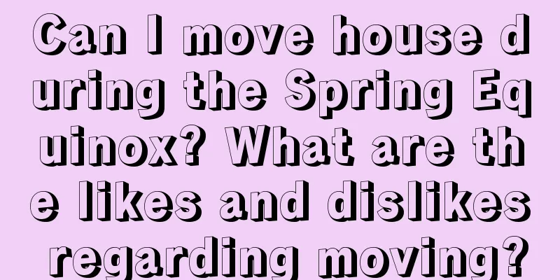 Can I move house during the Spring Equinox? What are the likes and dislikes regarding moving?