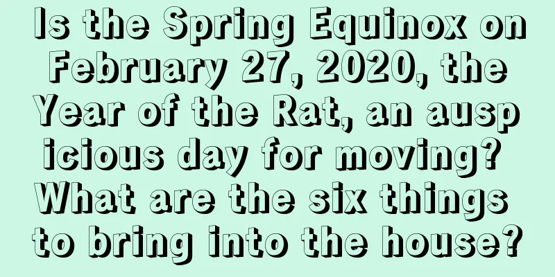 Is the Spring Equinox on February 27, 2020, the Year of the Rat, an auspicious day for moving? What are the six things to bring into the house?