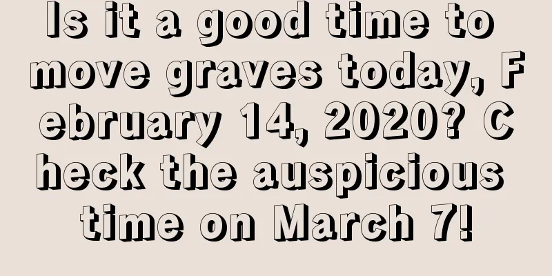 Is it a good time to move graves today, February 14, 2020? Check the auspicious time on March 7!