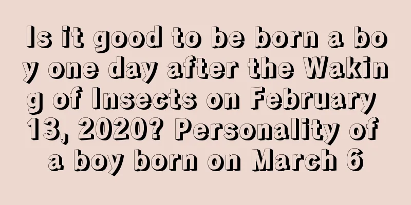 Is it good to be born a boy one day after the Waking of Insects on February 13, 2020? Personality of a boy born on March 6