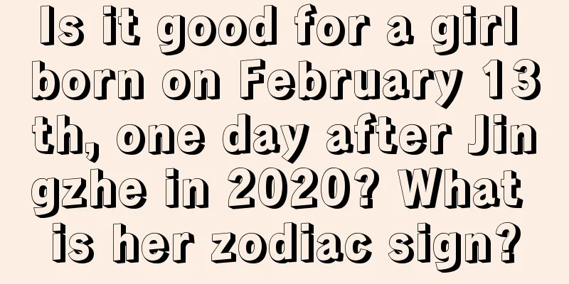 Is it good for a girl born on February 13th, one day after Jingzhe in 2020? What is her zodiac sign?