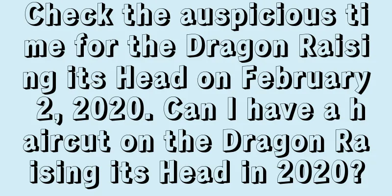 Check the auspicious time for the Dragon Raising its Head on February 2, 2020. Can I have a haircut on the Dragon Raising its Head in 2020?