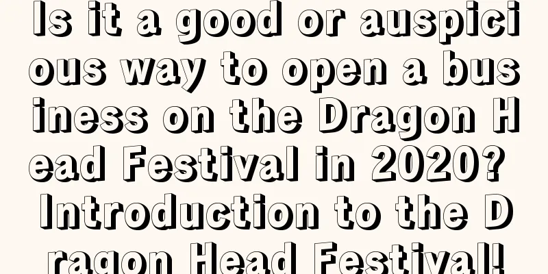 Is it a good or auspicious way to open a business on the Dragon Head Festival in 2020? Introduction to the Dragon Head Festival!