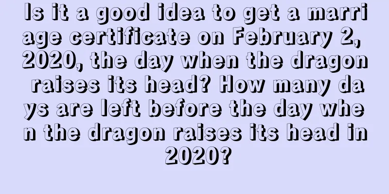 Is it a good idea to get a marriage certificate on February 2, 2020, the day when the dragon raises its head? How many days are left before the day when the dragon raises its head in 2020?