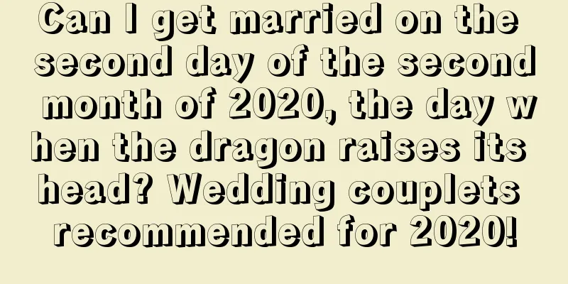 Can I get married on the second day of the second month of 2020, the day when the dragon raises its head? Wedding couplets recommended for 2020!