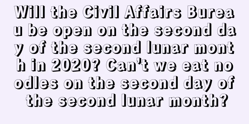 Will the Civil Affairs Bureau be open on the second day of the second lunar month in 2020? Can’t we eat noodles on the second day of the second lunar month?