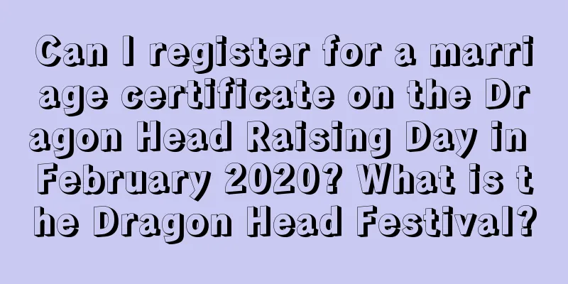 Can I register for a marriage certificate on the Dragon Head Raising Day in February 2020? What is the Dragon Head Festival?