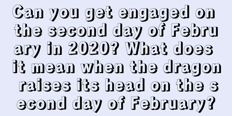 Can you get engaged on the second day of February in 2020? What does it mean when the dragon raises its head on the second day of February?