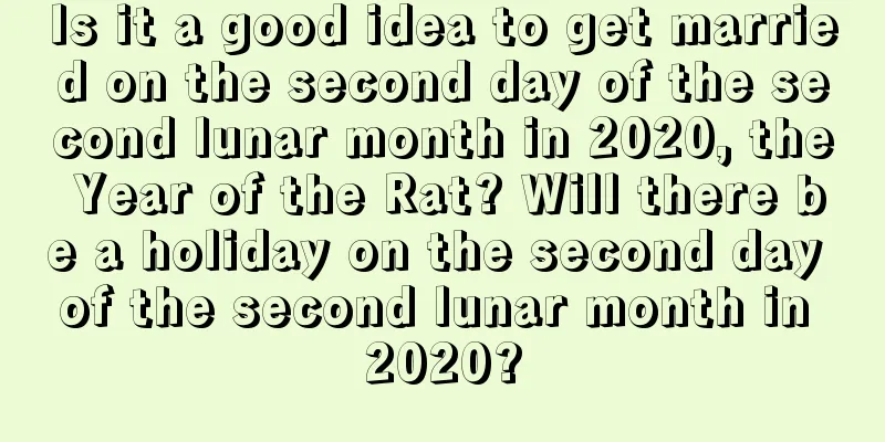 Is it a good idea to get married on the second day of the second lunar month in 2020, the Year of the Rat? Will there be a holiday on the second day of the second lunar month in 2020?
