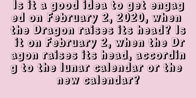 Is it a good idea to get engaged on February 2, 2020, when the Dragon raises its head? Is it on February 2, when the Dragon raises its head, according to the lunar calendar or the new calendar?