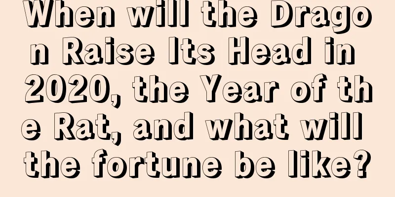 When will the Dragon Raise Its Head in 2020, the Year of the Rat, and what will the fortune be like?