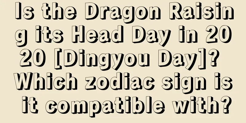 Is the Dragon Raising its Head Day in 2020 [Dingyou Day]? Which zodiac sign is it compatible with?