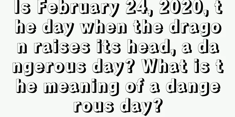 Is February 24, 2020, the day when the dragon raises its head, a dangerous day? What is the meaning of a dangerous day?