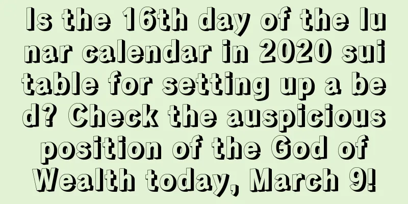 Is the 16th day of the lunar calendar in 2020 suitable for setting up a bed? Check the auspicious position of the God of Wealth today, March 9!