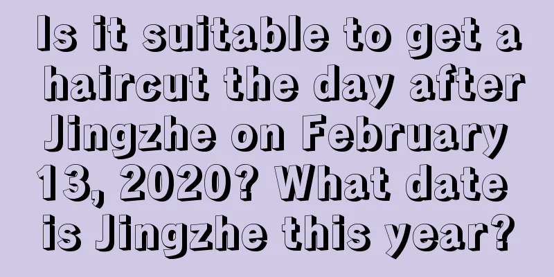Is it suitable to get a haircut the day after Jingzhe on February 13, 2020? What date is Jingzhe this year?