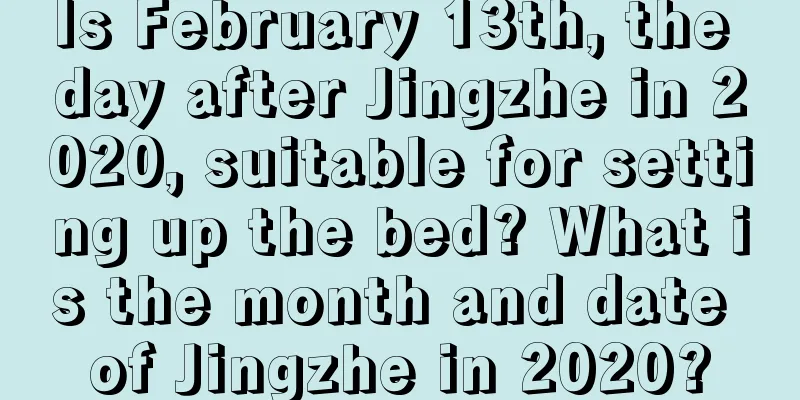 Is February 13th, the day after Jingzhe in 2020, suitable for setting up the bed? What is the month and date of Jingzhe in 2020?