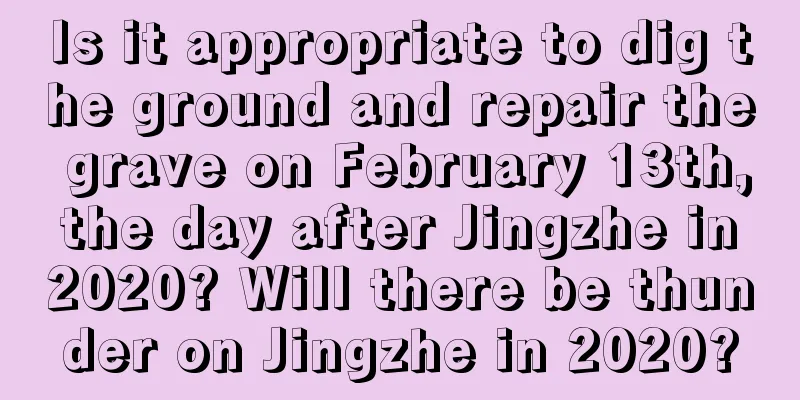 Is it appropriate to dig the ground and repair the grave on February 13th, the day after Jingzhe in 2020? Will there be thunder on Jingzhe in 2020?