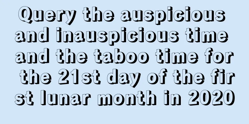 Query the auspicious and inauspicious time and the taboo time for the 21st day of the first lunar month in 2020