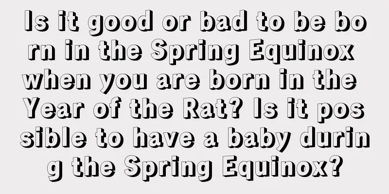 Is it good or bad to be born in the Spring Equinox when you are born in the Year of the Rat? Is it possible to have a baby during the Spring Equinox?