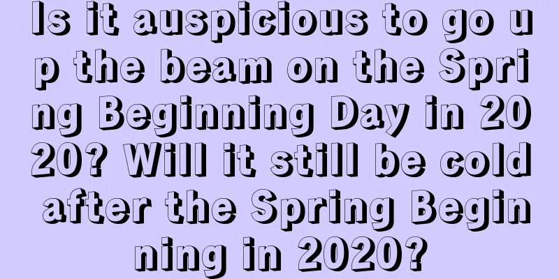 Is it auspicious to go up the beam on the Spring Beginning Day in 2020? Will it still be cold after the Spring Beginning in 2020?