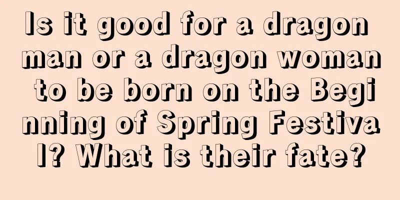 Is it good for a dragon man or a dragon woman to be born on the Beginning of Spring Festival? What is their fate?