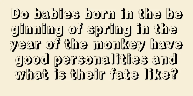 Do babies born in the beginning of spring in the year of the monkey have good personalities and what is their fate like?