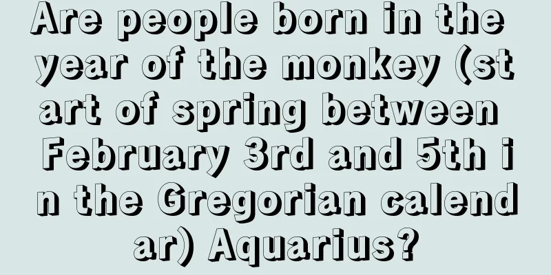 Are people born in the year of the monkey (start of spring between February 3rd and 5th in the Gregorian calendar) Aquarius?