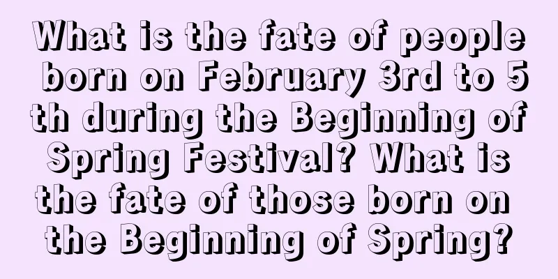 What is the fate of people born on February 3rd to 5th during the Beginning of Spring Festival? What is the fate of those born on the Beginning of Spring?