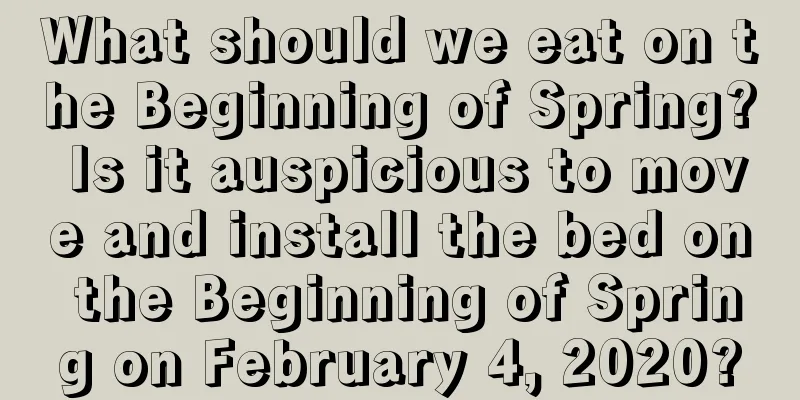 What should we eat on the Beginning of Spring? Is it auspicious to move and install the bed on the Beginning of Spring on February 4, 2020?