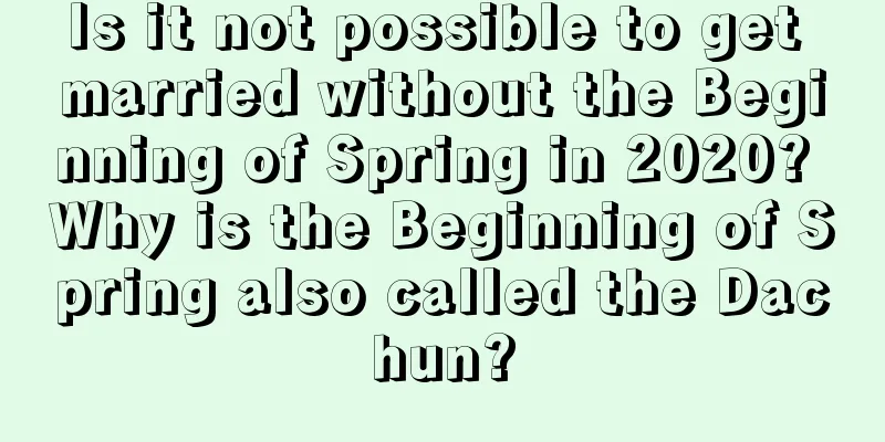 Is it not possible to get married without the Beginning of Spring in 2020? Why is the Beginning of Spring also called the Dachun?