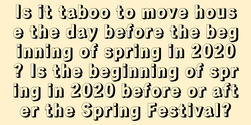 Is it taboo to move house the day before the beginning of spring in 2020? Is the beginning of spring in 2020 before or after the Spring Festival?